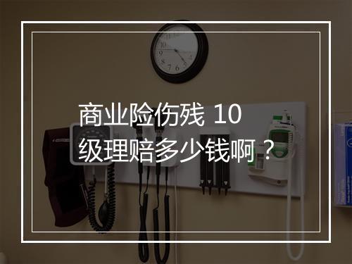 商业险伤残 10 级理赔多少钱啊？