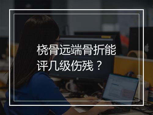 桡骨远端骨折能评几级伤残？