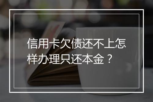 信用卡欠债还不上怎样办理只还本金？