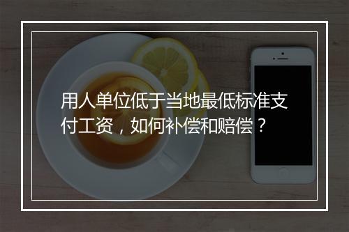 用人单位低于当地最低标准支付工资，如何补偿和赔偿？