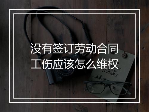 没有签订劳动合同工伤应该怎么维权