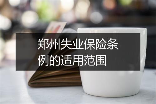 郑州失业保险条例的适用范围