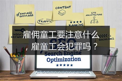 雇佣童工要注意什么，雇童工会犯罪吗？