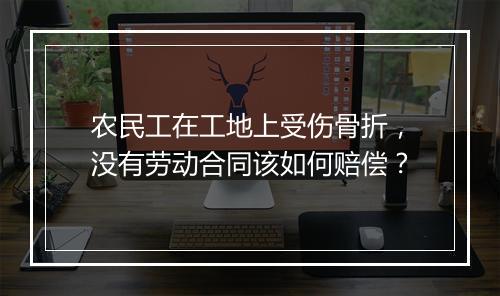 农民工在工地上受伤骨折，没有劳动合同该如何赔偿？