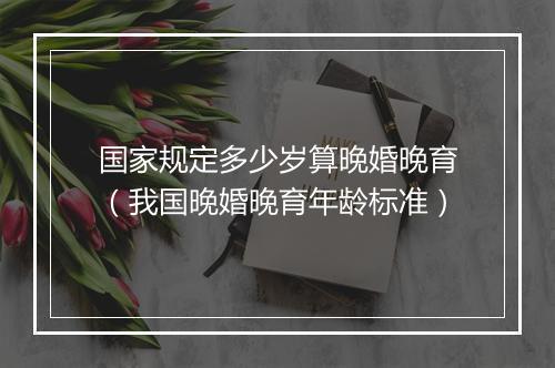 国家规定多少岁算晚婚晚育（我国晚婚晚育年龄标准）