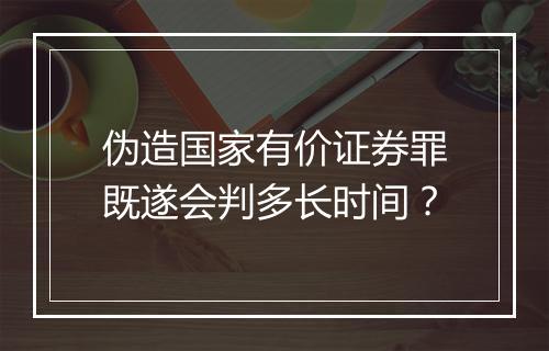 伪造国家有价证券罪既遂会判多长时间？