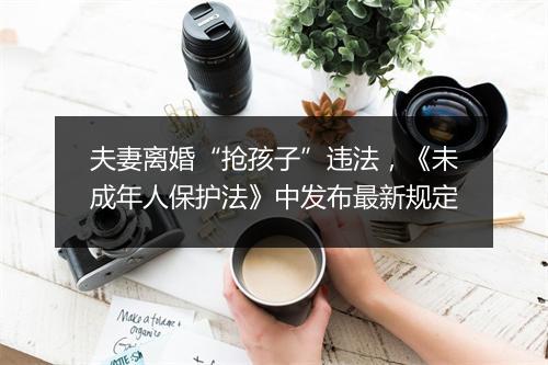 夫妻离婚“抢孩子”违法，《未成年人保护法》中发布最新规定