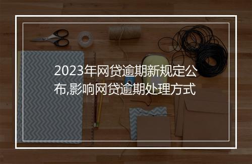 2023年网贷逾期新规定公布,影响网贷逾期处理方式