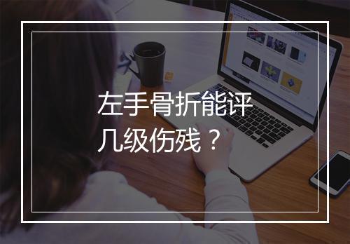 左手骨折能评几级伤残？