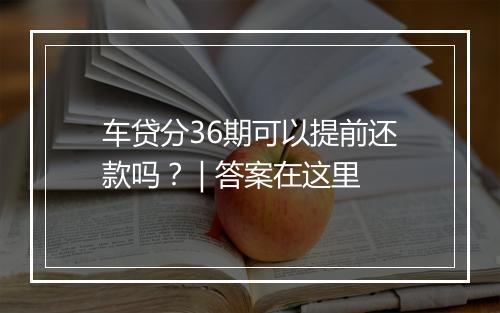 车贷分36期可以提前还款吗？ | 答案在这里