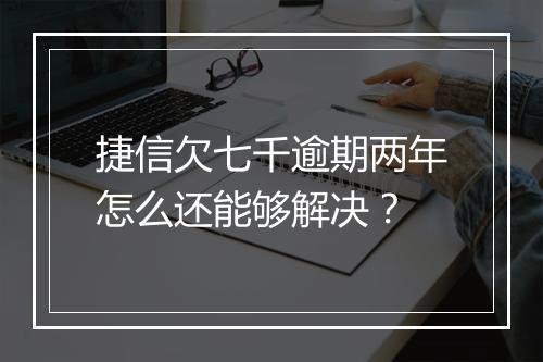 捷信欠七千逾期两年怎么还能够解决？