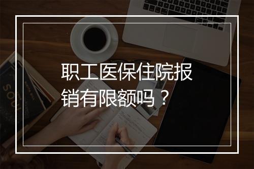 职工医保住院报销有限额吗？