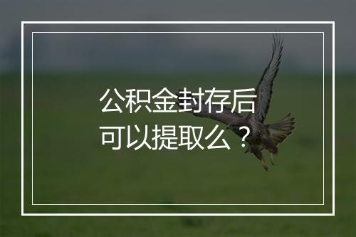 公积金封存后可以提取么？