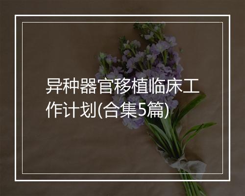异种器官移植临床工作计划(合集5篇)