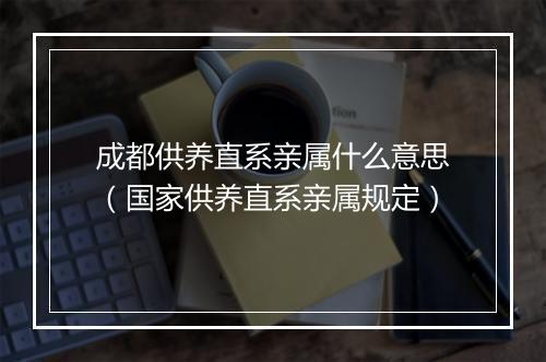 成都供养直系亲属什么意思（国家供养直系亲属规定）