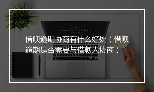 借呗逾期协商有什么好处（借呗逾期是否需要与借款人协商）