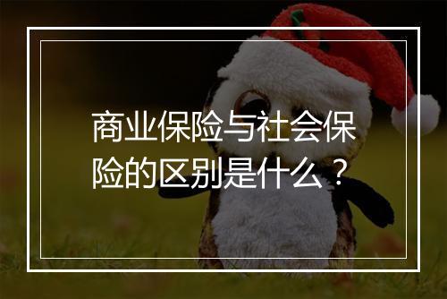 商业保险与社会保险的区别是什么？