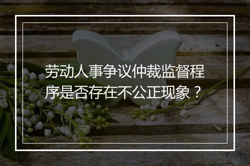 劳动人事争议仲裁监督程序是否存在不公正现象？