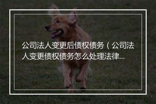 公司法人变更后债权债务（公司法人变更债权债务怎么处理法律依据）
