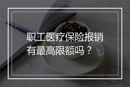 职工医疗保险报销有最高限额吗？