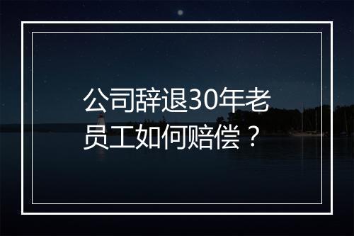 公司辞退30年老员工如何赔偿？