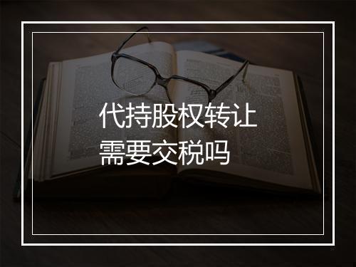 代持股权转让需要交税吗