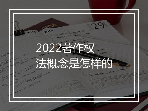 2022著作权法概念是怎样的