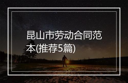 昆山市劳动合同范本(推荐5篇)