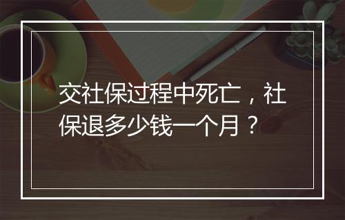 交社保过程中死亡，社保退多少钱一个月？