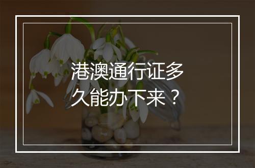 港澳通行证多久能办下来？