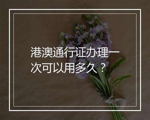 港澳通行证办理一次可以用多久？