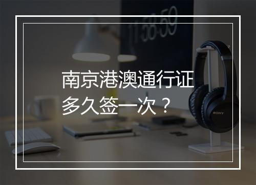 南京港澳通行证多久签一次？