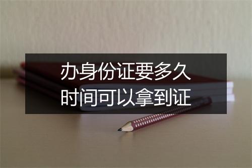 办身份证要多久时间可以拿到证