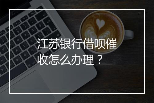 江苏银行借呗催收怎么办理？