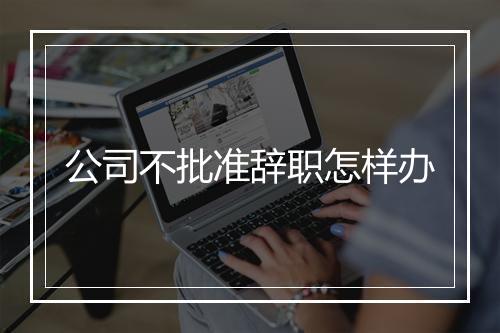 公司不批准辞职怎样办