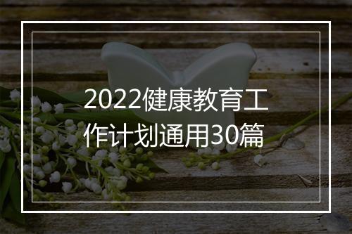 2022健康教育工作计划通用30篇