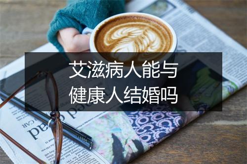 艾滋病人能与健康人结婚吗
