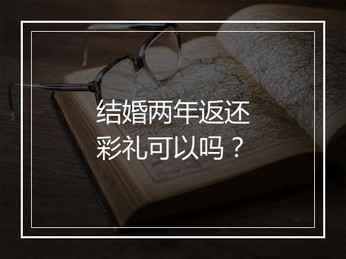 结婚两年返还彩礼可以吗？