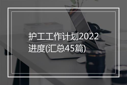 护工工作计划2022进度(汇总45篇)