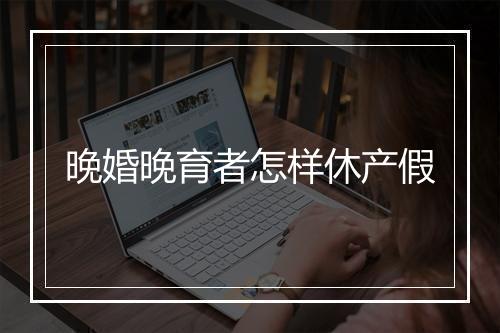 晚婚晚育者怎样休产假