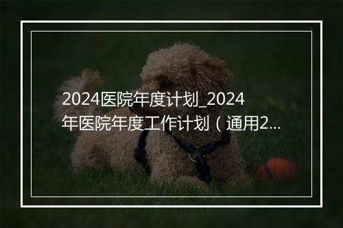 2024医院年度计划_2024年医院年度工作计划（通用26篇）优选合集9篇