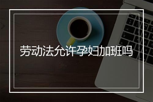 劳动法允许孕妇加班吗