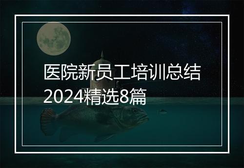 医院新员工培训总结2024精选8篇