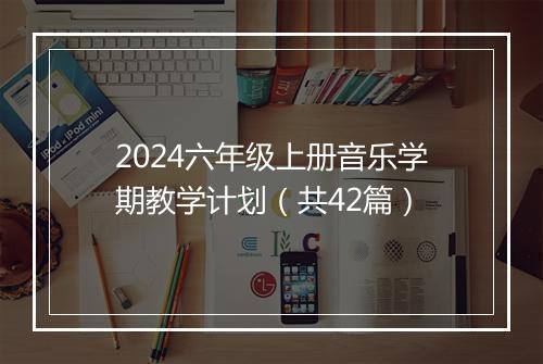 2024六年级上册音乐学期教学计划（共42篇）