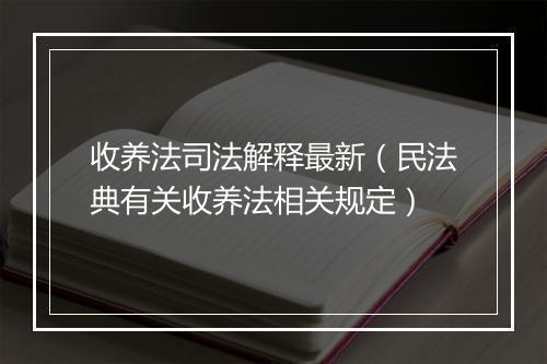 收养法司法解释最新（民法典有关收养法相关规定）