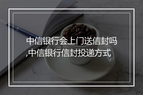 中信银行会上门送信封吗,中信银行信封投递方式