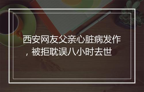 西安网友父亲心脏病发作，被拒耽误八小时去世