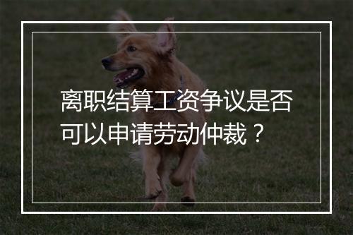 离职结算工资争议是否可以申请劳动仲裁？