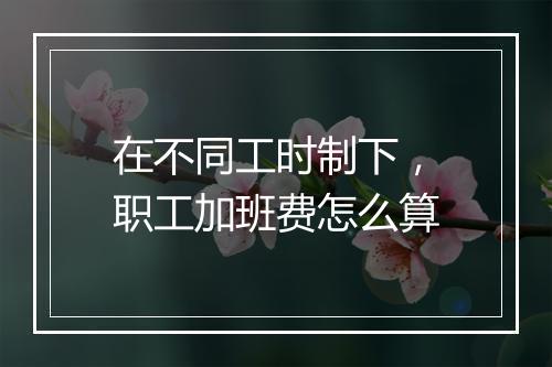 在不同工时制下，职工加班费怎么算