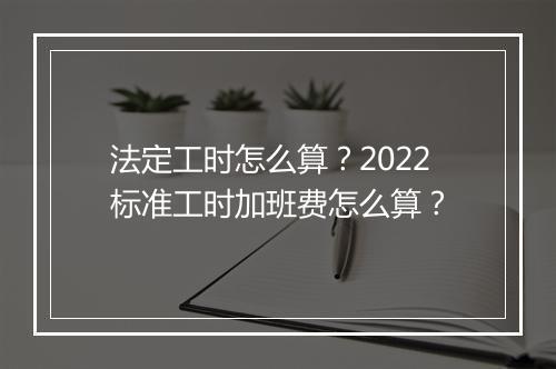 法定工时怎么算？2022标准工时加班费怎么算？